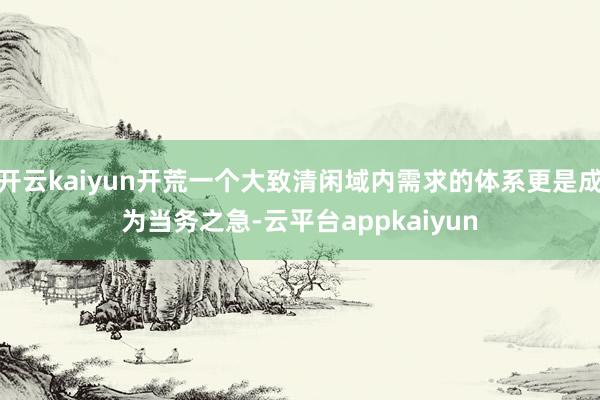 开云kaiyun开荒一个大致清闲域内需求的体系更是成为当务之急-云平台appkaiyun