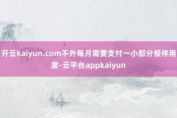 开云kaiyun.com不外每月需要支付一小部分报停用度-云平台appkaiyun