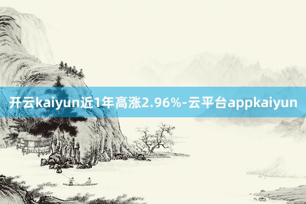 开云kaiyun近1年高涨2.96%-云平台appkaiyun