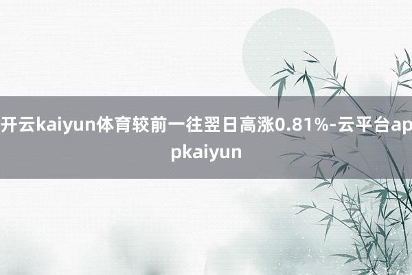 开云kaiyun体育较前一往翌日高涨0.81%-云平台appkaiyun