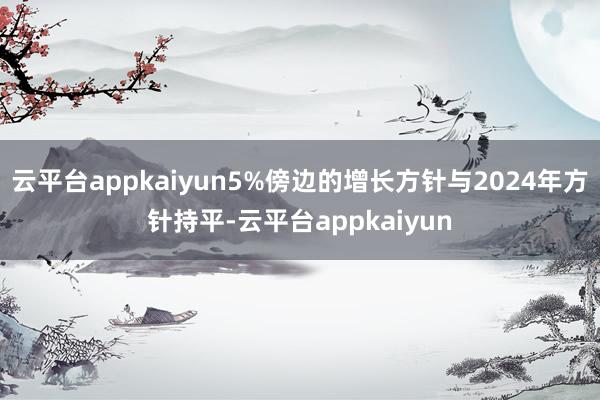 云平台appkaiyun5%傍边的增长方针与2024年方针持平-云平台appkaiyun