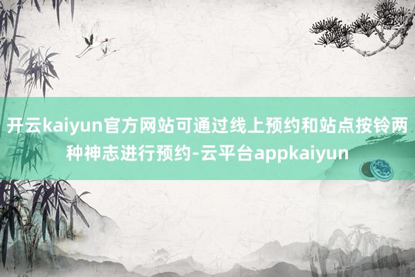 开云kaiyun官方网站可通过线上预约和站点按铃两种神志进行预约-云平台appkaiyun