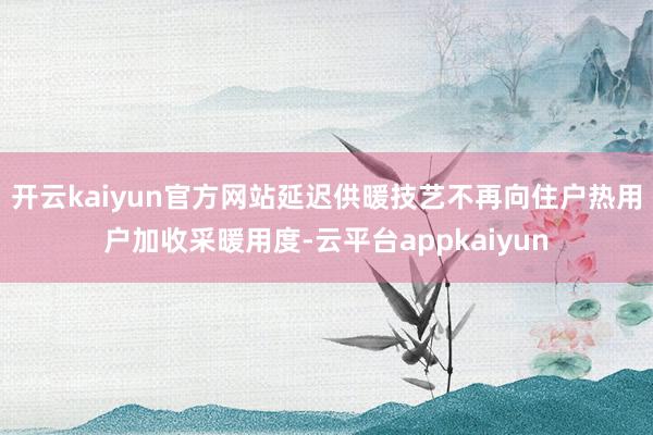 开云kaiyun官方网站延迟供暖技艺不再向住户热用户加收采暖用度-云平台appkaiyun