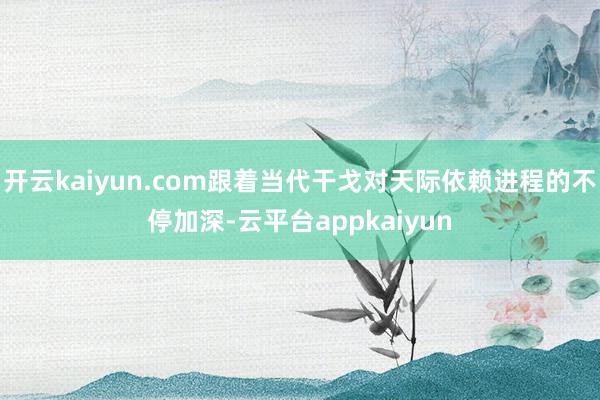 开云kaiyun.com跟着当代干戈对天际依赖进程的不停加深-云平台appkaiyun