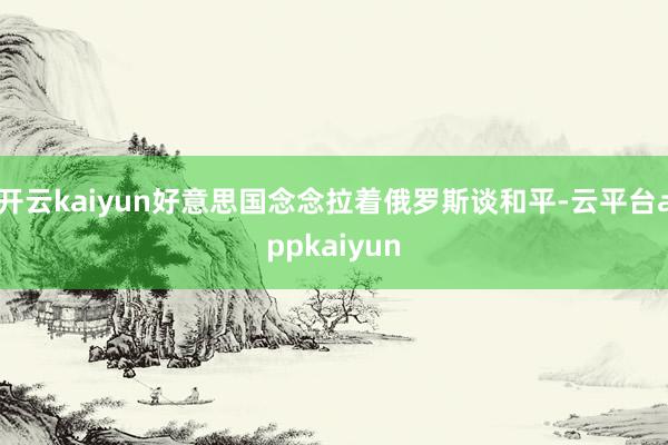开云kaiyun好意思国念念拉着俄罗斯谈和平-云平台appkaiyun