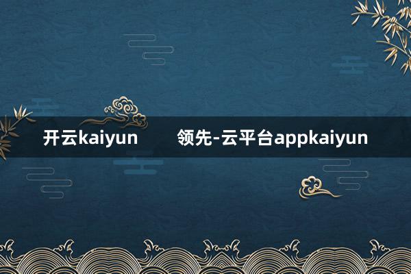 开云kaiyun        领先-云平台appkaiyun