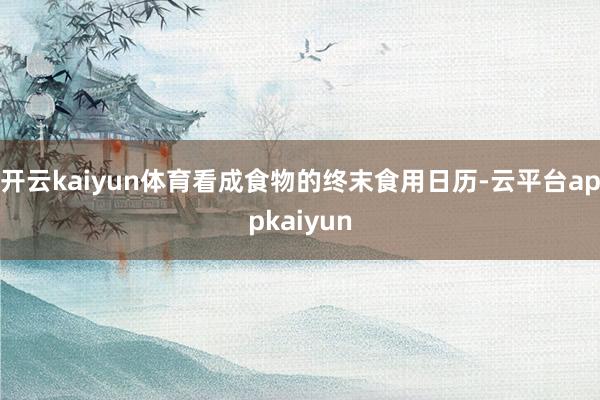 开云kaiyun体育看成食物的终末食用日历-云平台appkaiyun