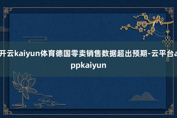 开云kaiyun体育德国零卖销售数据超出预期-云平台appkaiyun