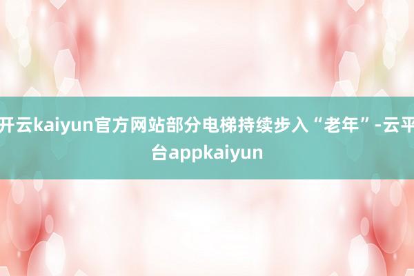 开云kaiyun官方网站部分电梯持续步入“老年”-云平台appkaiyun