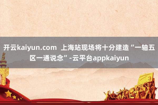 开云kaiyun.com  上海站现场将十分建造“一轴五区一通说念”-云平台appkaiyun