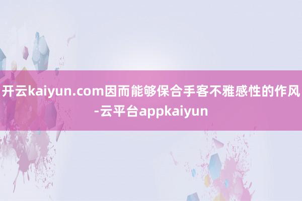 开云kaiyun.com因而能够保合手客不雅感性的作风-云平台appkaiyun