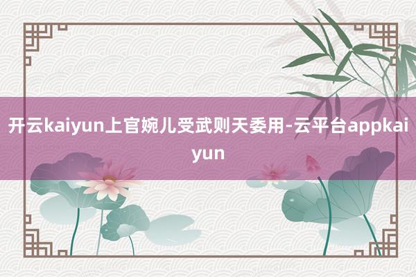 开云kaiyun上官婉儿受武则天委用-云平台appkaiyun