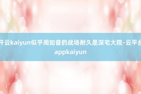 开云kaiyun似乎周如音的战场耐久是深宅大院-云平台appkaiyun