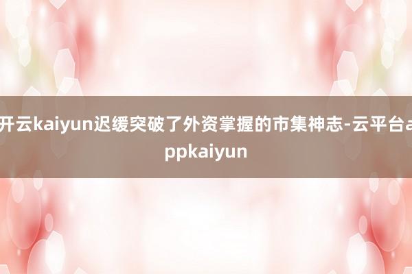 开云kaiyun迟缓突破了外资掌握的市集神志-云平台appkaiyun
