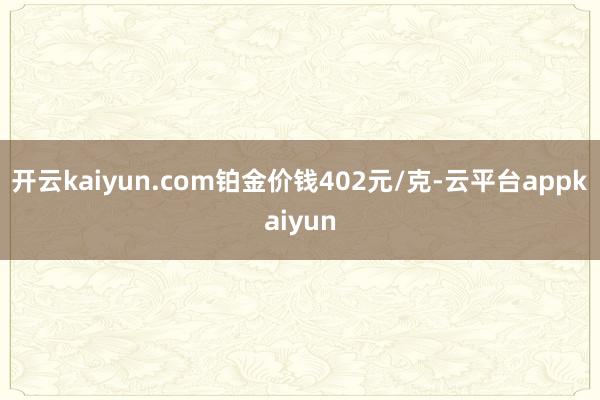 开云kaiyun.com铂金价钱402元/克-云平台appkaiyun