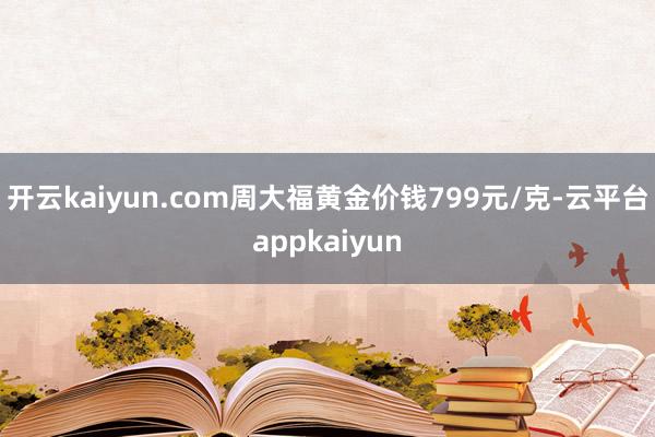 开云kaiyun.com周大福黄金价钱799元/克-云平台appkaiyun