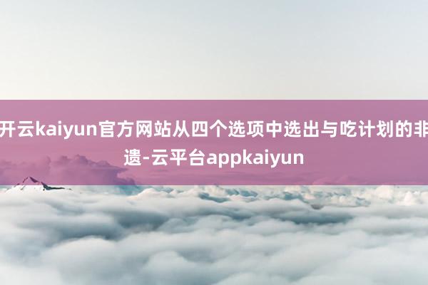 开云kaiyun官方网站从四个选项中选出与吃计划的非遗-云平台appkaiyun