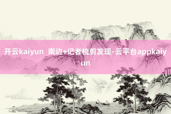 开云kaiyun  南边+记者梳剪发现-云平台appkaiyun