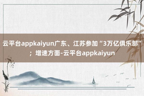 云平台appkaiyun广东、江苏参加“3万亿俱乐部”；增速方面-云平台appkaiyun