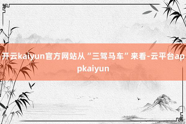 开云kaiyun官方网站　　从“三驾马车”来看-云平台appkaiyun