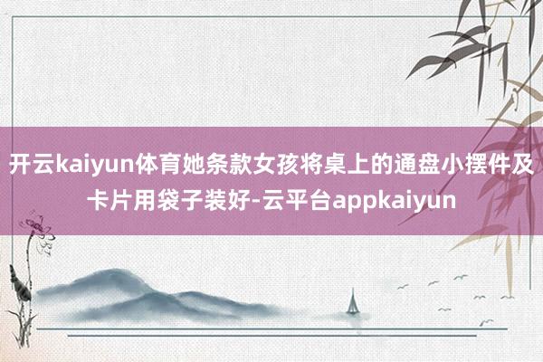 开云kaiyun体育她条款女孩将桌上的通盘小摆件及卡片用袋子装好-云平台appkaiyun