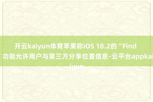 开云kaiyun体育苹果称iOS 18.2的“Find My”功能允许用户与第三方分享位置信息-云平台appkaiyun