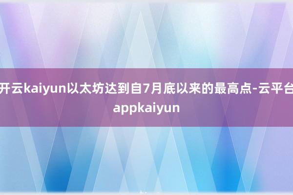 开云kaiyun以太坊达到自7月底以来的最高点-云平台appkaiyun