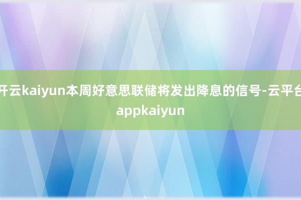 开云kaiyun本周好意思联储将发出降息的信号-云平台appkaiyun