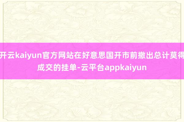 开云kaiyun官方网站在好意思国开市前撤出总计莫得成交的挂单-云平台appkaiyun