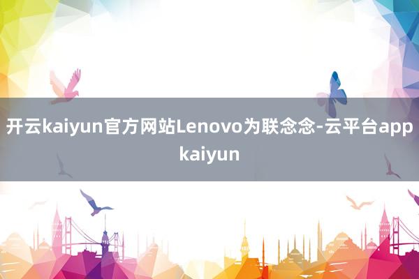 开云kaiyun官方网站Lenovo为联念念-云平台appkaiyun