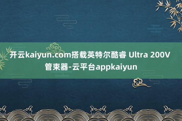 开云kaiyun.com搭载英特尔酷睿 Ultra 200V 管束器-云平台appkaiyun