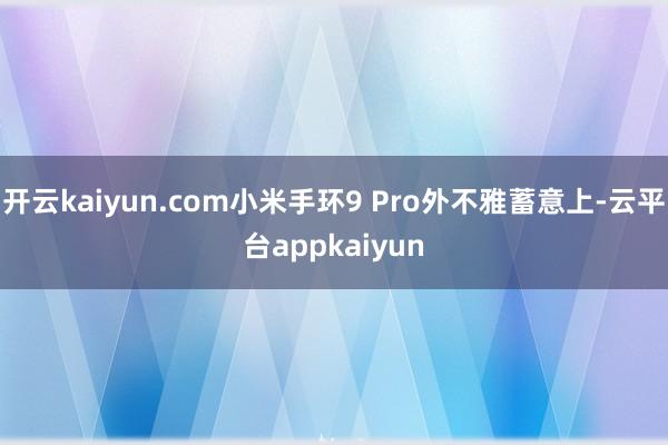开云kaiyun.com小米手环9 Pro外不雅蓄意上-云平台appkaiyun