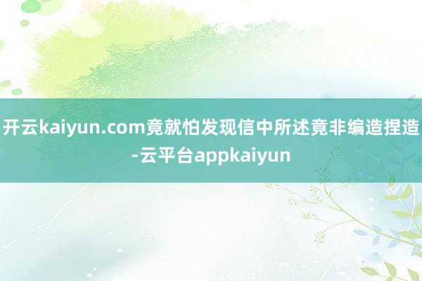 开云kaiyun.com竟就怕发现信中所述竟非编造捏造-云平台appkaiyun