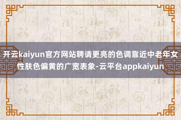 开云kaiyun官方网站聘请更亮的色调靠近中老年女性肤色偏黄的广宽表象-云平台appkaiyun