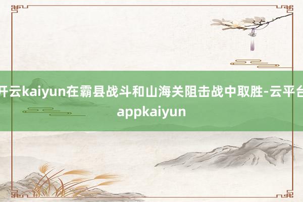 开云kaiyun在霸县战斗和山海关阻击战中取胜-云平台appkaiyun