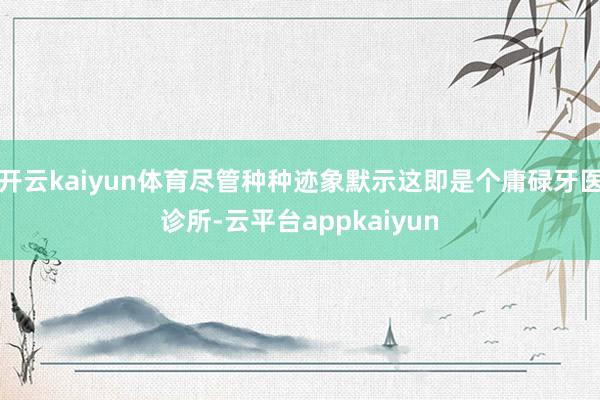 开云kaiyun体育尽管种种迹象默示这即是个庸碌牙医诊所-云平台appkaiyun