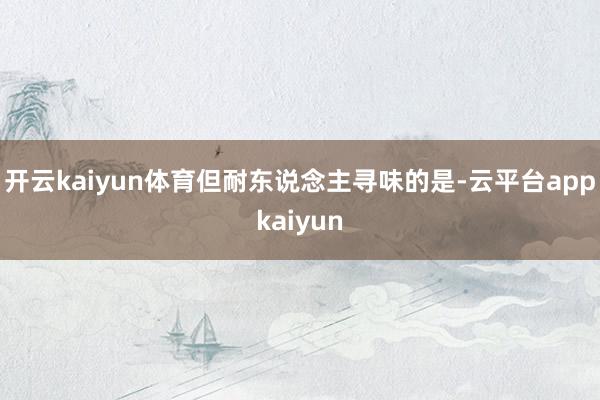 开云kaiyun体育但耐东说念主寻味的是-云平台appkaiyun