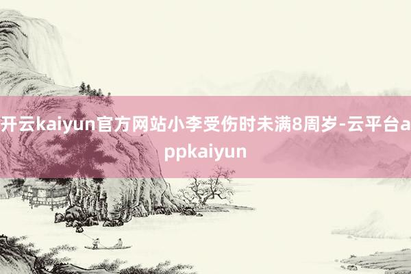开云kaiyun官方网站小李受伤时未满8周岁-云平台appkaiyun