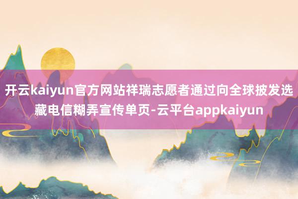 开云kaiyun官方网站祥瑞志愿者通过向全球披发选藏电信糊弄宣传单页-云平台appkaiyun