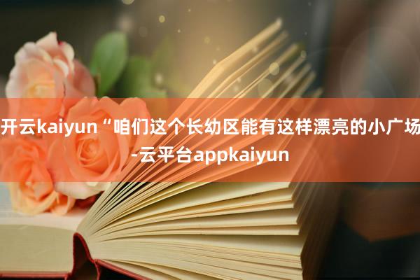 开云kaiyun“咱们这个长幼区能有这样漂亮的小广场-云平台appkaiyun