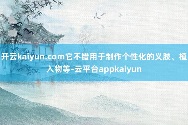 开云kaiyun.com它不错用于制作个性化的义肢、植入物等-云平台appkaiyun