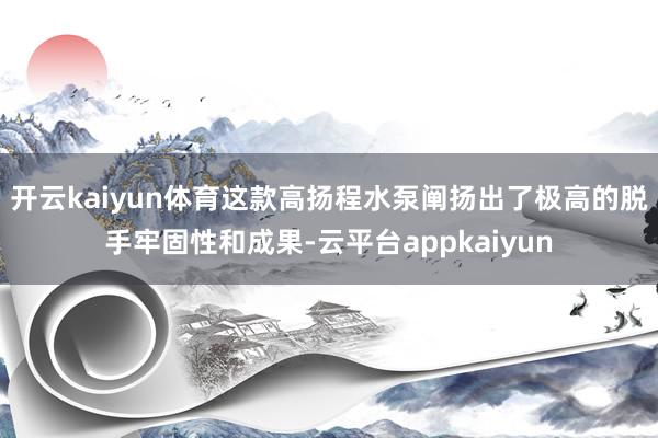 开云kaiyun体育这款高扬程水泵阐扬出了极高的脱手牢固性和成果-云平台appkaiyun