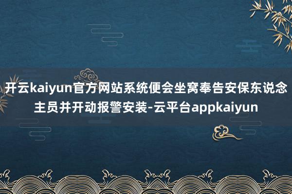 开云kaiyun官方网站系统便会坐窝奉告安保东说念主员并开动报警安装-云平台appkaiyun