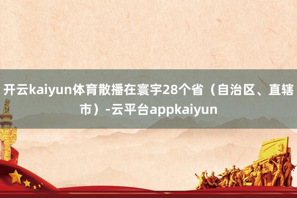 开云kaiyun体育散播在寰宇28个省（自治区、直辖市）-云平台appkaiyun