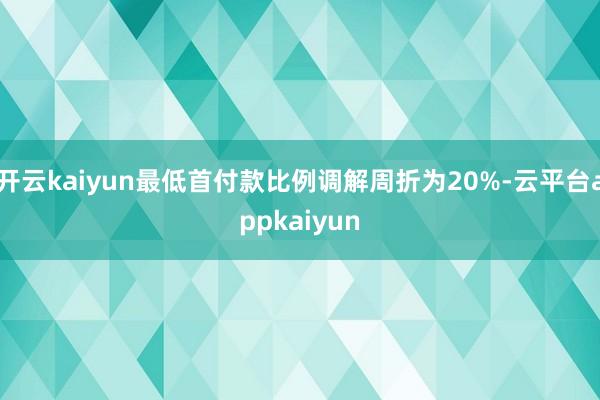 开云kaiyun最低首付款比例调解周折为20%-云平台appkaiyun