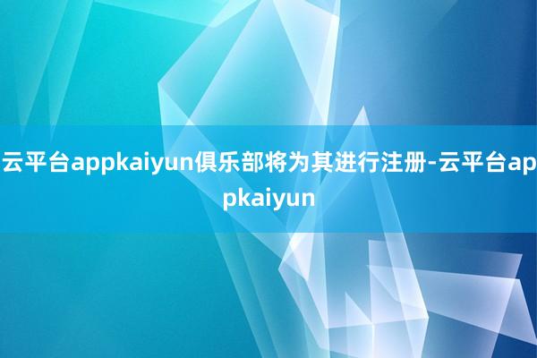 云平台appkaiyun俱乐部将为其进行注册-云平台appkaiyun