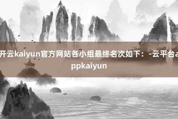 开云kaiyun官方网站各小组最终名次如下：-云平台appkaiyun
