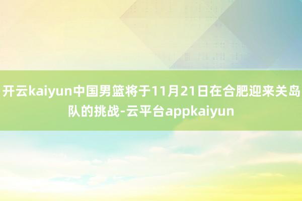 开云kaiyun中国男篮将于11月21日在合肥迎来关岛队的挑战-云平台appkaiyun