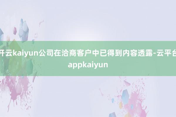开云kaiyun公司在洽商客户中已得到内容透露-云平台appkaiyun