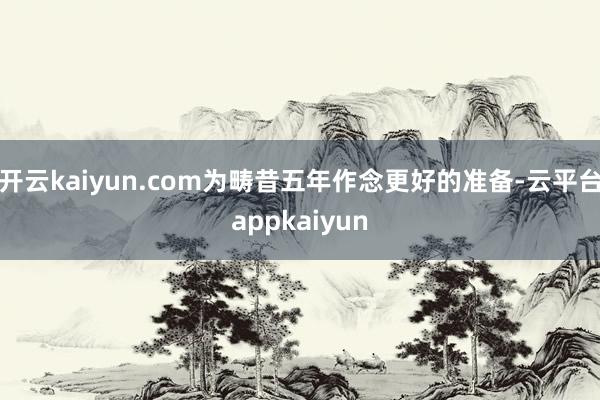 开云kaiyun.com为畴昔五年作念更好的准备-云平台appkaiyun